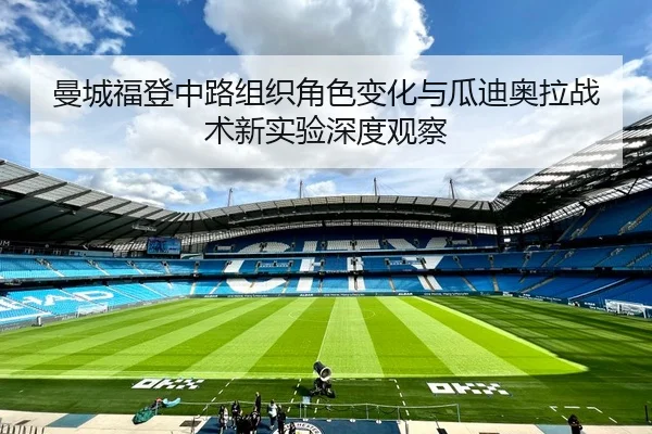 曼城福登中路组织角色变化与瓜迪奥拉战术新实验深度观察（kaiyun）