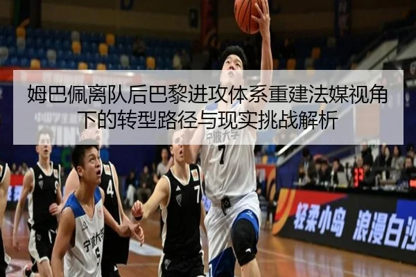 姆巴佩离队后巴黎进攻体系重建法媒视角下的转型路径与现实挑战解析
