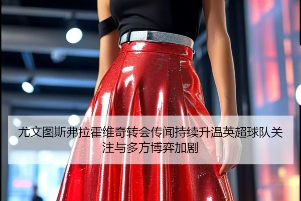 尤文图斯弗拉霍维奇转会传闻持续升温英超球队关注与多方博弈加剧
