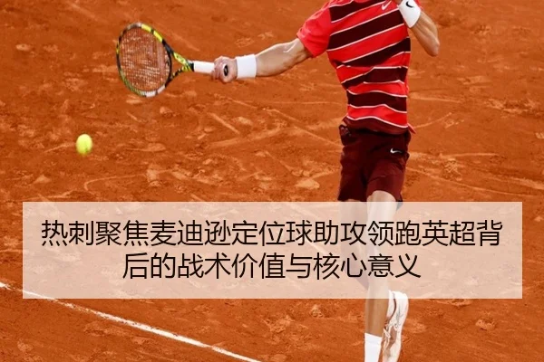 热刺聚焦麦迪逊定位球助攻领跑英超背后的战术价值与核心意义 - kaiyun