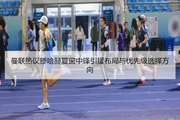 曼联热议滕哈赫夏窗中锋引援布局与优先级选择方向（kaiyun）