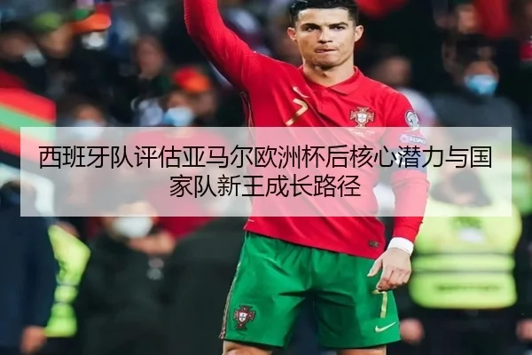 西班牙队评估亚马尔欧洲杯后核心潜力与国家队新王成长路径