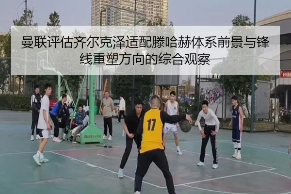 曼联评估齐尔克泽适配滕哈赫体系前景与锋线重塑方向的综合观察