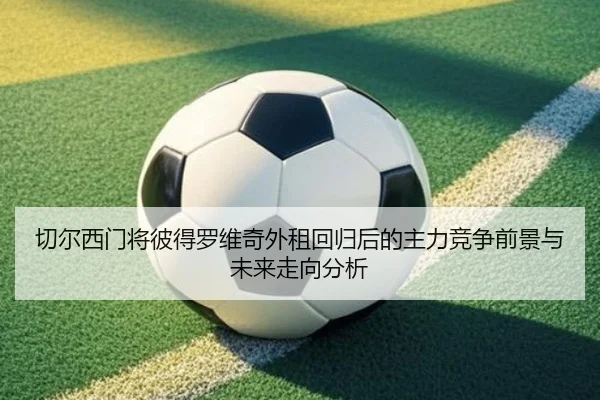 切尔西门将彼得罗维奇外租回归后的主力竞争前景与未来走向分析