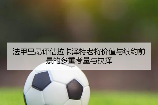 法甲里昂评估拉卡泽特老将价值与续约前景的多重考量与抉择（kaiyun）