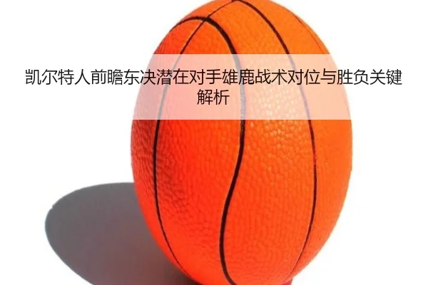 凯尔特人前瞻东决潜在对手雄鹿战术对位与胜负关键解析 - kaiyun