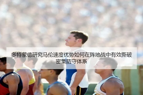 多特蒙德研究马伦速度优势如何在阵地战中有效撕破密集防守体系 - kaiyun