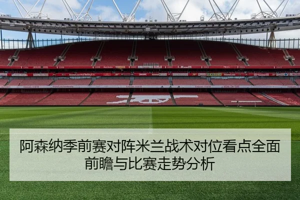 阿森纳季前赛对阵米兰战术对位看点全面前瞻与比赛走势分析（kaiyun）