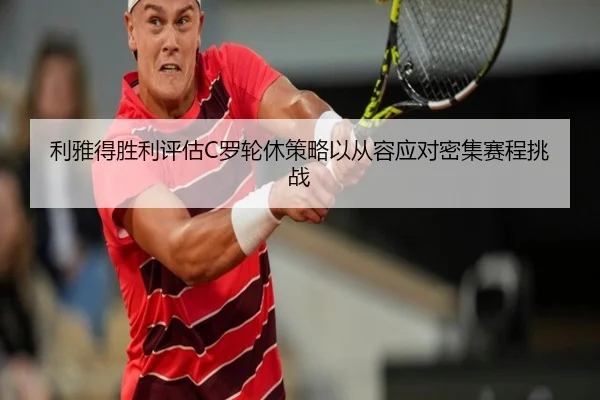 利雅得胜利评估C罗轮休策略以从容应对密集赛程挑战 - kaiyun